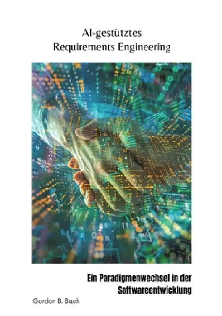 AI-gestütztes Requirements Engineering: Ein Paradigmenwechsel in der Softwareentwicklung by Gordon B. Bach