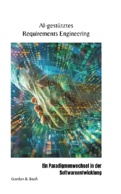AI-gestütztes Requirements Engineering: Ein Paradigmenwechsel in der Softwareentwicklung by Gordon B. Bach