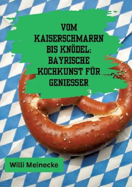 Vom Kaiserschmarrn bis Knödel: Bayrische Kochkunst für Genießer: Mit 90 Rezepten. by Willi Meinecke