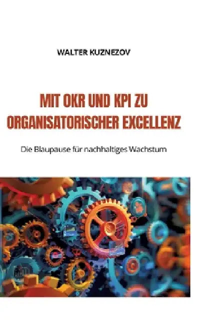Mit OKR und KPI zu Organisatorischer Excellenz: Die Blaupause für nachhaltiges Wachstum by Walter Kuznezov