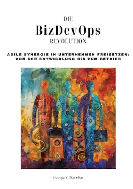 Die BizDevOps-Revolution: Agile Synergie in Unternehmen freisetzen: Von der Entwicklung bis zum Betrieb by George V. Marsden