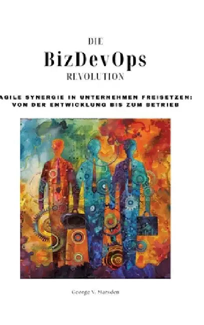 Die BizDevOps-Revolution: Agile Synergie in Unternehmen freisetzen: Von der Entwicklung bis zum Betrieb by George V. Marsden