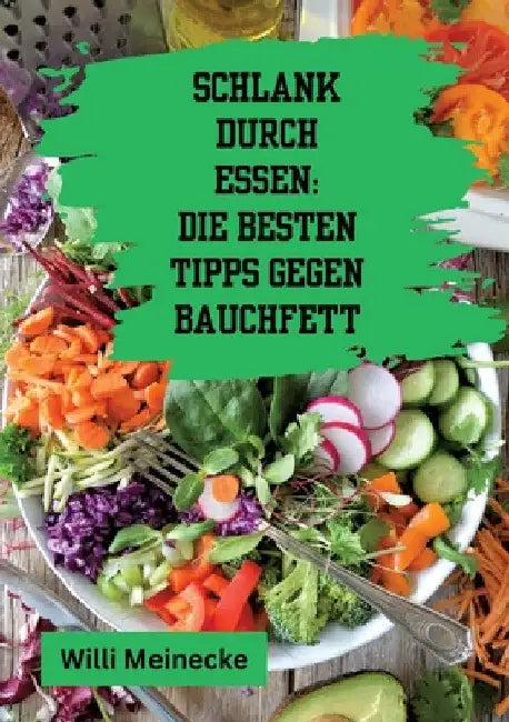 Schlank durch Essen: Die besten Tipps gegen Bauchfett: Mit 100 ausführlichen Rezepten! by Willi Meinecke