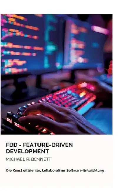 FDD - Feature-Driven Development: Die Kunst effizienter, kollaborativer Software-Entwicklung by Michael R. Bennett