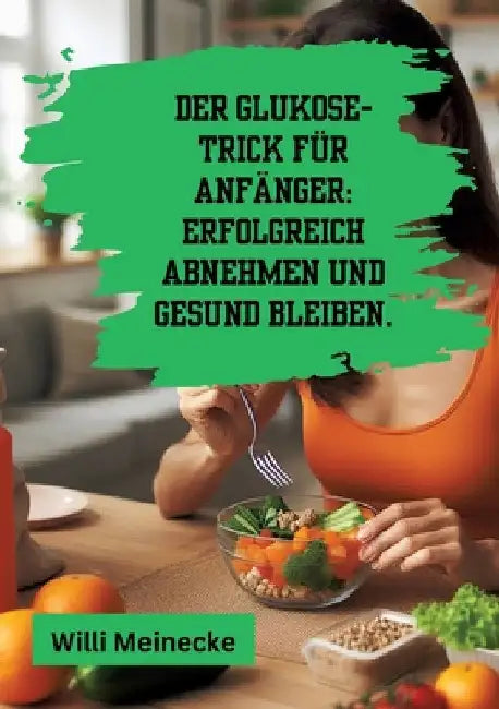 Der Glukose-Trick für Anfänger: Erfolgreich abnehmen und gesund bleiben.: Mit 100 leckeren Rezepten. by Willi Meinecke