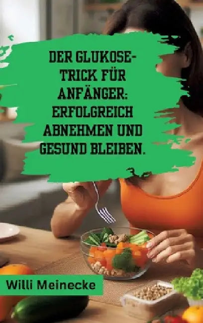 Der Glukose-Trick für Anfänger: Erfolgreich abnehmen und gesund bleiben.: Mit 100 leckeren Rezepten. by Willi Meinecke