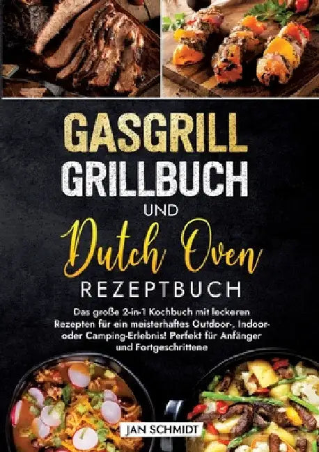 Gasgrill Grillbuch und Dutch Oven Rezeptbuch: Das große 2-in-1 Kochbuch mit leckeren Rezepten für ein meisterhaftes Outdoor-, Indoor- oder Camping-Erl by Jan Schmidt