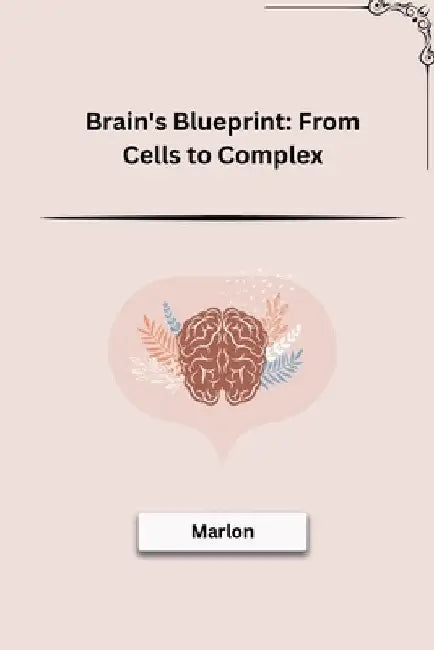 Brain's Blueprint: From Cells to Complex by Marlon