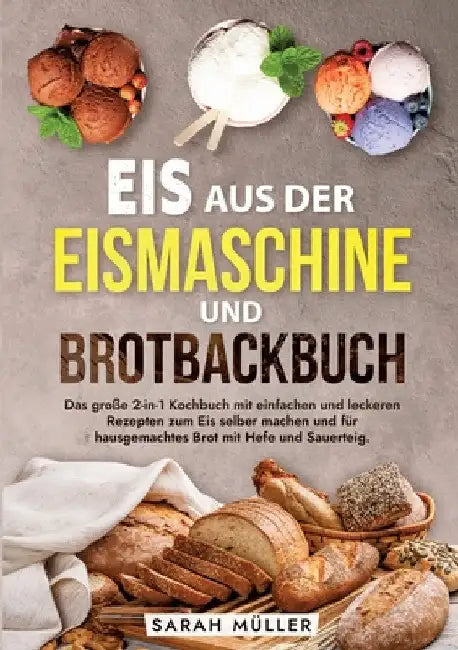 Eis aus der Eismaschine und Brotbackbuch: Das große 2-in-1 Kochbuch mit einfachen und leckeren Rezepten zum Eis selber machen und für hausgemachtes Br by Sarah Müller