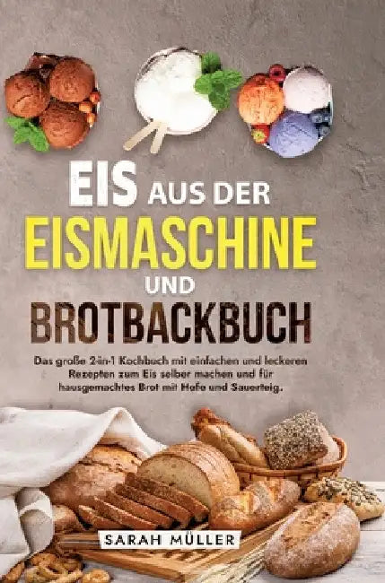 Eis aus der Eismaschine und Brotbackbuch: Das große 2-in-1 Kochbuch mit einfachen und leckeren Rezepten zum Eis selber machen und für hausgemachtes Br by Sarah Müller