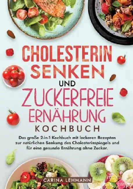 Cholesterin Senken und Zuckerfreie Ernährung Kochbuch: Das große 2-in-1 Kochbuch mit leckeren Rezepten zur natürlichen Senkung des Cholesterinspiegels by Carina Lehmann
