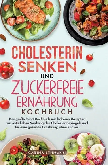 Cholesterin Senken und Zuckerfreie Ernährung Kochbuch: Das große 2-in-1 Kochbuch mit leckeren Rezepten zur natürlichen Senkung des Cholesterinspiegels by Carina Lehmann