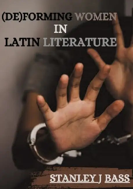 (De)forming women in Latin literature by Stanley J. Bass