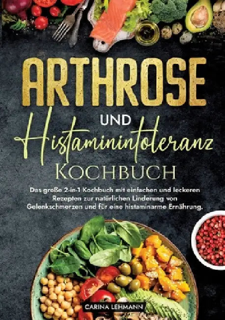 Arthrose und Histaminintoleranz Kochbuch: Das große 2-in-1 Kochbuch mit einfachen und leckeren Rezepten zur natürlichen Linderung von Gelenkschmerzen by Carina Lehmann