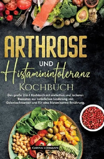 Arthrose und Histaminintoleranz Kochbuch: Das große 2-in-1 Kochbuch mit einfachen und leckeren Rezepten zur natürlichen Linderung von Gelenkschmerzen by Carina Lehmann