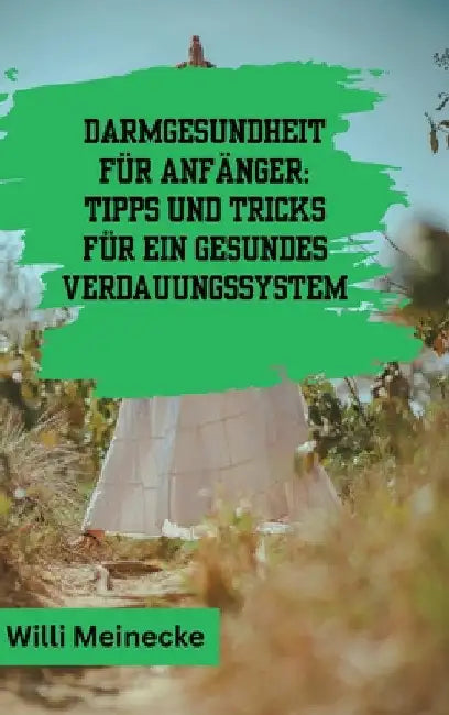 Darmgesundheit für Anfänger: Tipps und Tricks für ein gesundes Verdauungssystem: Mit 100 leckeren Rezepten. by Willi Meinecke