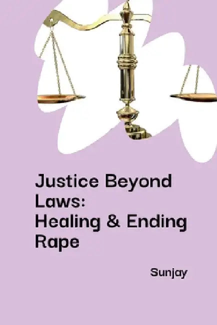 Justice Beyond Laws: Healing & Ending Rape by Sunjay