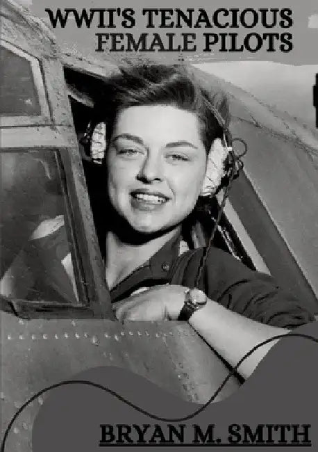 WWII's Tenacious Female Pilots by Bryan M. Smith