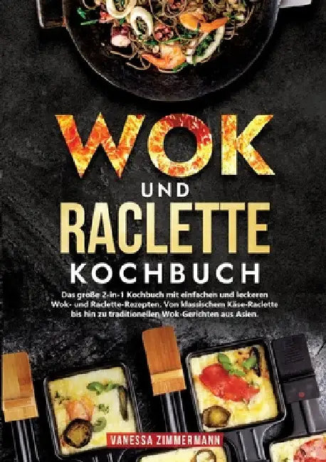 Wok und Raclette Kochbuch: Das große 2-in-1 Kochbuch mit einfachen und leckeren Wok- und Raclette-Rezepten. Von klassischem Käse-Raclette bis hin zu t by Vanessa Zimmermann