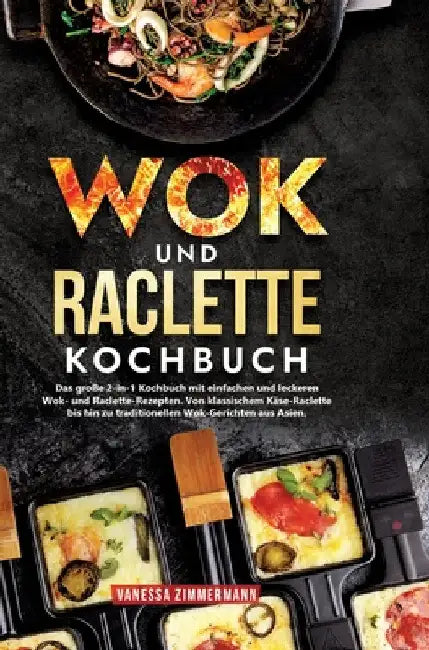Wok und Raclette Kochbuch: Das große 2-in-1 Kochbuch mit einfachen und leckeren Wok- und Raclette-Rezepten. Von klassischem Käse-Raclette bis hin zu t by Vanessa Zimmermann