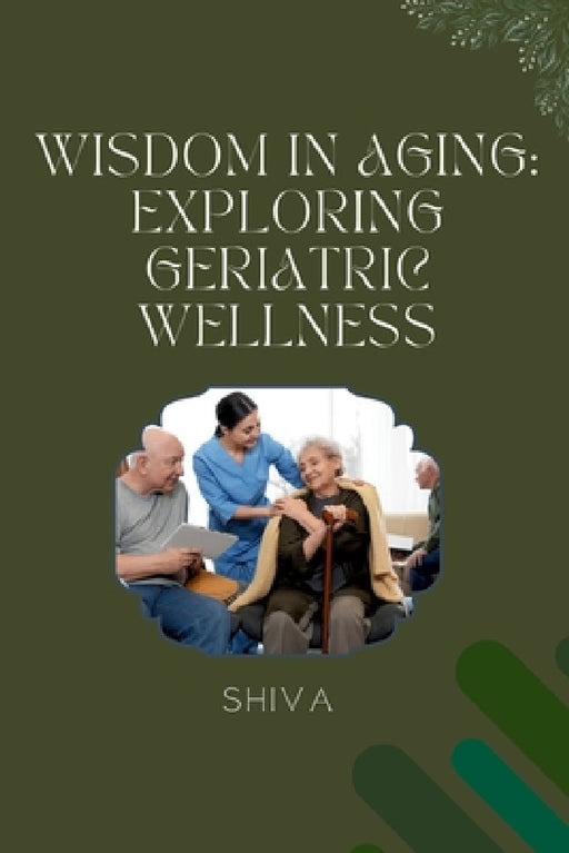 Wisdom in Aging: Exploring Geriatric Wellness by Shiva