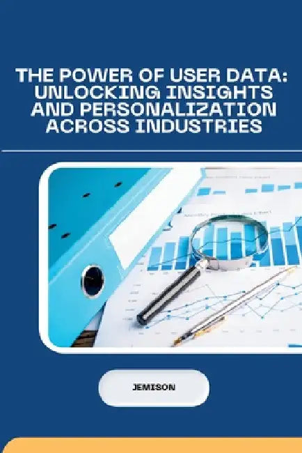 The Power of User Data: Unlocking Insights and Personalization Across Industries by Jemison