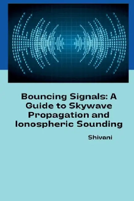 Bouncing Signals: A Guide to Skywave Propagation and Ionospheric Sounding by Shivani