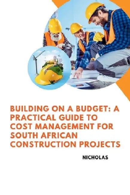 Building on a Budget: A Practical Guide to Cost Management for South African Construction Projects by Nicholas