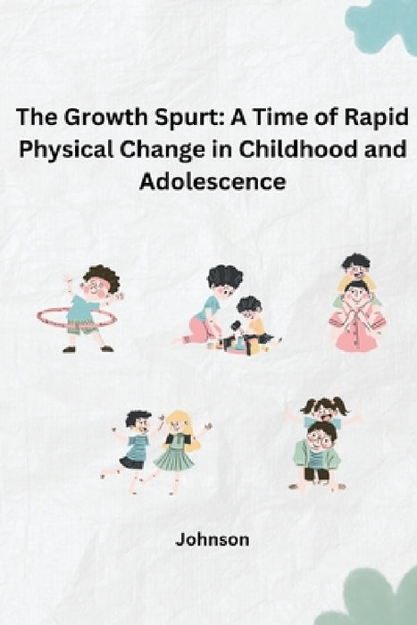 The Growth Spurt: A Time of Rapid Physical Change in Childhood and Adolescence by Johnson