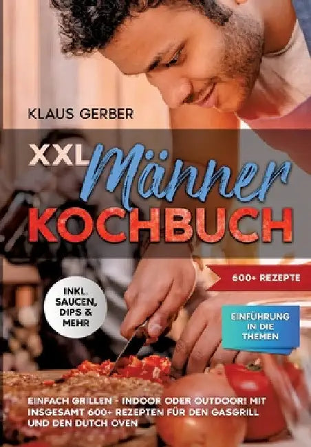 XXL Männer Kochbuch: Einfach grillen - Indoor oder Outdoor! Mit insgesamt 600+ Rezepten für den Gasgrill und den Dutch Oven by Klaus Gerber