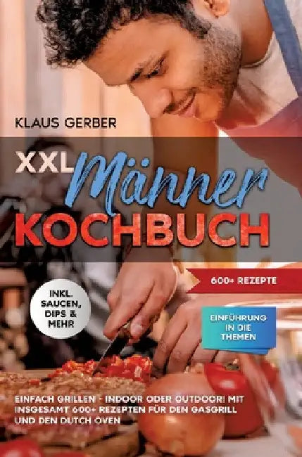 XXL Männer Kochbuch: Einfach grillen - Indoor oder Outdoor! Mit insgesamt 600+ Rezepten für den Gasgrill und den Dutch Oven by Klaus Gerber