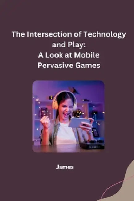 The Intersection of Technology and Play: A Look at Mobile Pervasive Games by James