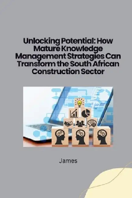 Unlocking Potential: How Mature Knowledge Management Strategies Can Transform the South African Construction Sector by James