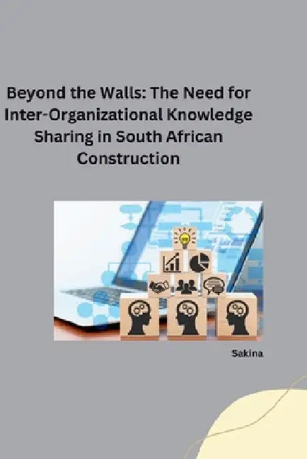 Beyond the Walls: The Need for Inter-Organizational Knowledge Sharing in South African Construction by Sakina