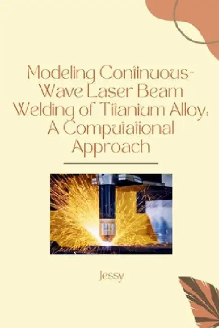 Modeling Continuous-Wave Laser Beam Welding of Titanium Alloy: A Computational Approach by Jessy