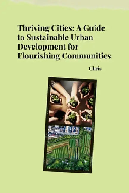 Thriving Cities: A Guide to Sustainable Urban Development for Flourishing Communities by Chris
