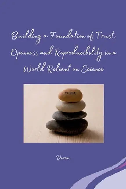 Building a Foundation of Trust: Openness and Reproducibility in a World Reliant on Science by Veron