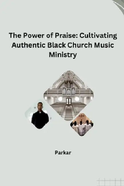 The Power of Praise: Cultivating Authentic Black Church Music Ministry by Parkar