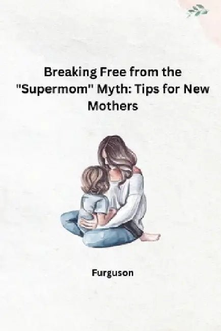 Breaking Free from the "Supermom" Myth: Tips for New Mothers by Furguson