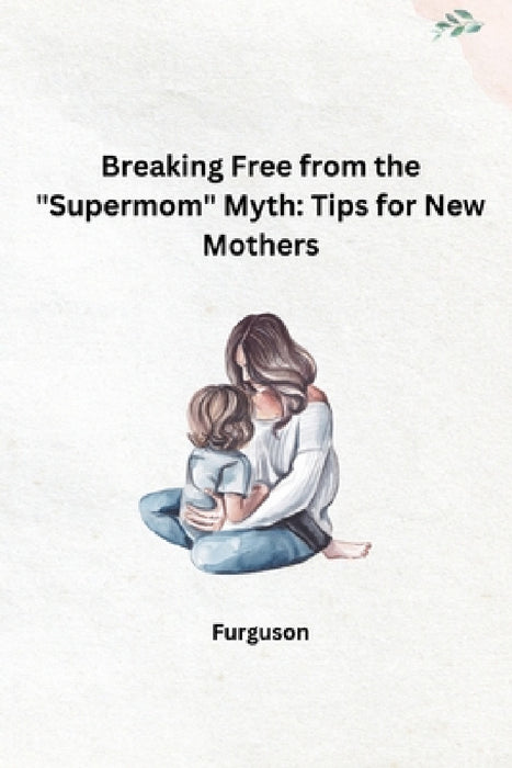 Breaking Free from the "Supermom" Myth: Tips for New Mothers by Furguson