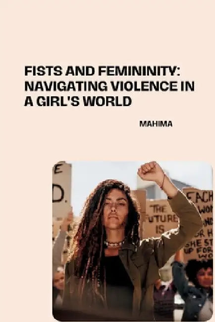 Fists and Femininity: Navigating Violence in a Girl's World by Mahima