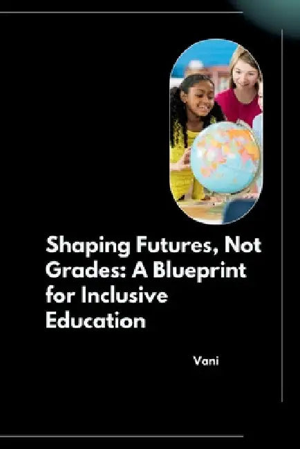 Shaping Futures, Not Grades: A Blueprint for Inclusive Education by Vani
