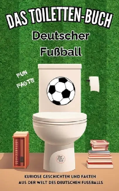 Das Toiletten Buch - Deutscher Fußball: Kuriose Geschichten und Fakten aus der Welt des deutschen Fussballs by Niels Kreyer