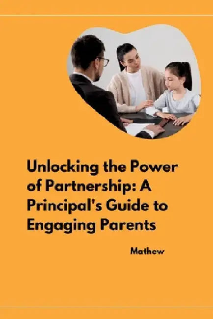 Unlocking the Power of Partnership: A Principal's Guide to Engaging Parents by Mathew