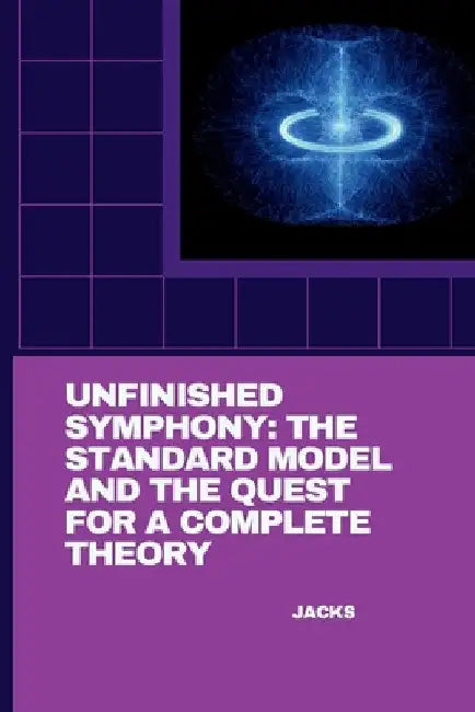 Unfinished Symphony: The Standard Model and the Quest for a Complete Theory by Jacks