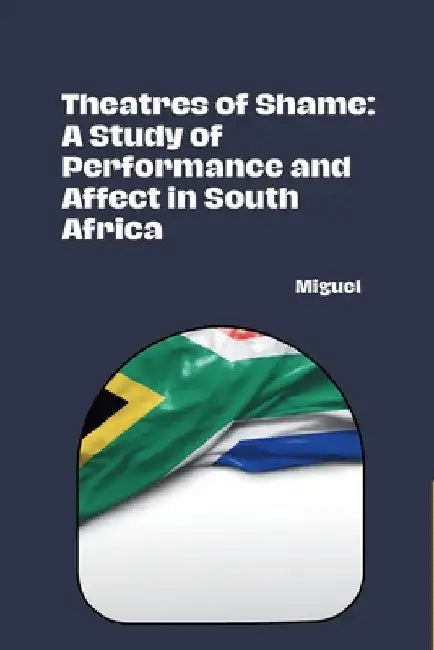 Theatres of Shame: A Study of Performance and Affect in South Africa by Miguel