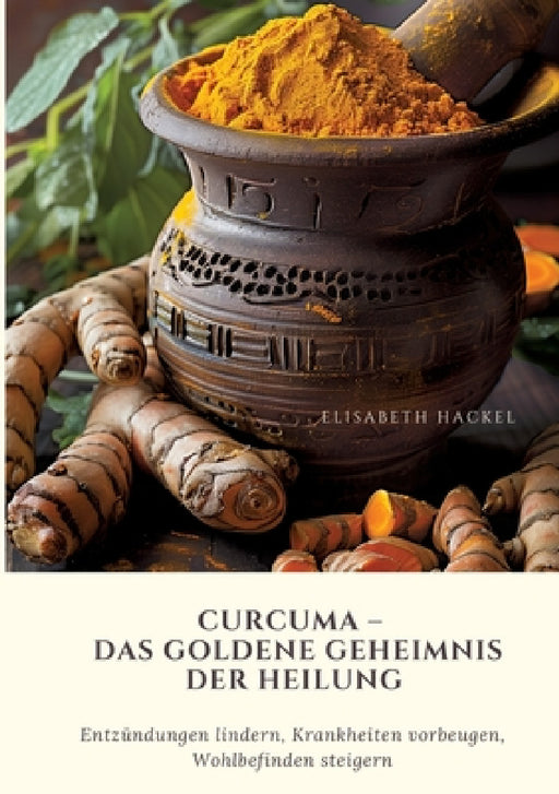Curcuma - Das goldene Geheimnis der Heilung: Entzündungen lindern, Krankheiten vorbeugen, Wohlbefinden steigern by Elisabeth Hackel