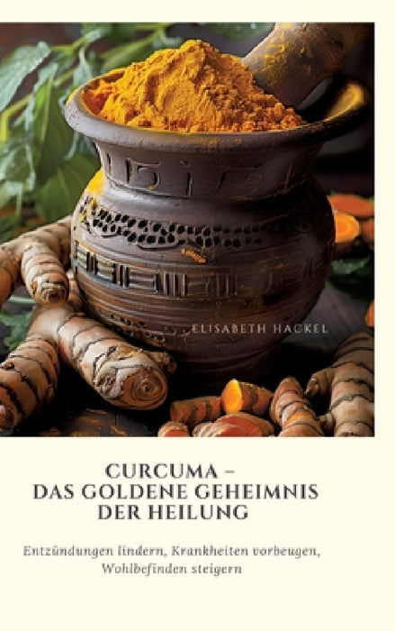 Curcuma - Das goldene Geheimnis der Heilung: Entzündungen lindern, Krankheiten vorbeugen, Wohlbefinden steigern by Elisabeth Hackel