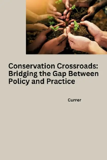 Conservation Crossroads: Bridging the Gap Between Policy and Practice by Currer