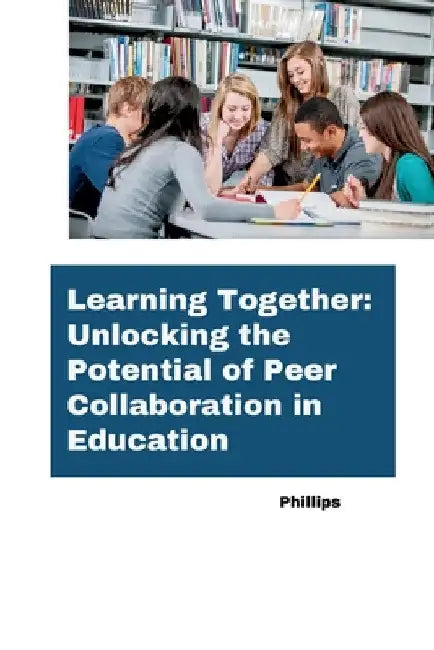 Learning Together: Unlocking the Potential of Peer Collaboration in Education by Phillips